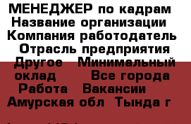 МЕНЕДЖЕР по кадрам › Название организации ­ Компания-работодатель › Отрасль предприятия ­ Другое › Минимальный оклад ­ 1 - Все города Работа » Вакансии   . Амурская обл.,Тында г.